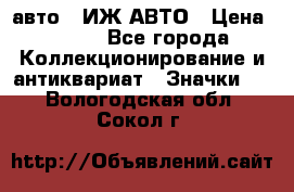 1.1) авто : ИЖ АВТО › Цена ­ 149 - Все города Коллекционирование и антиквариат » Значки   . Вологодская обл.,Сокол г.